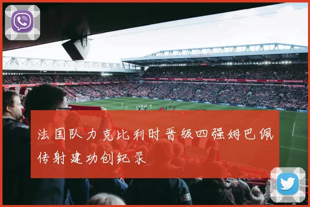 法国队力克比利时晋级四强姆巴佩传射建功创纪录
