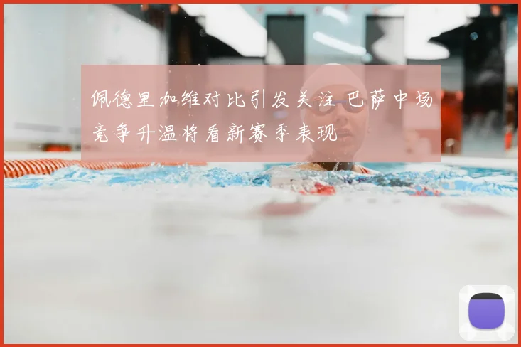佩德里加维对比引发关注 巴萨中场竞争升温将看新赛季表现