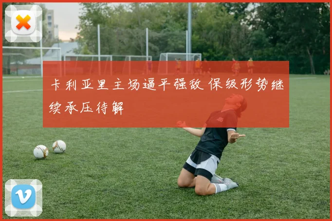 卡利亚里主场逼平强敌 保级形势继续承压待解