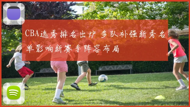 CBA选秀排名出炉 多队补强新秀名单影响新赛季阵容布局