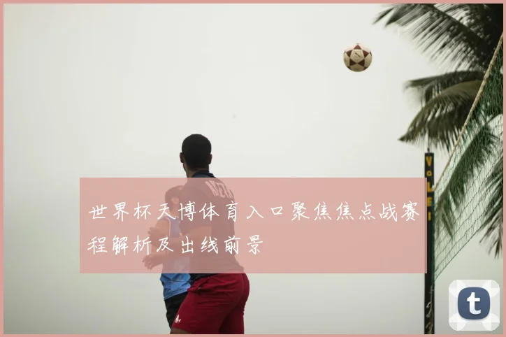 世界杯天博体育入口聚焦焦点战赛程解析及出线前景