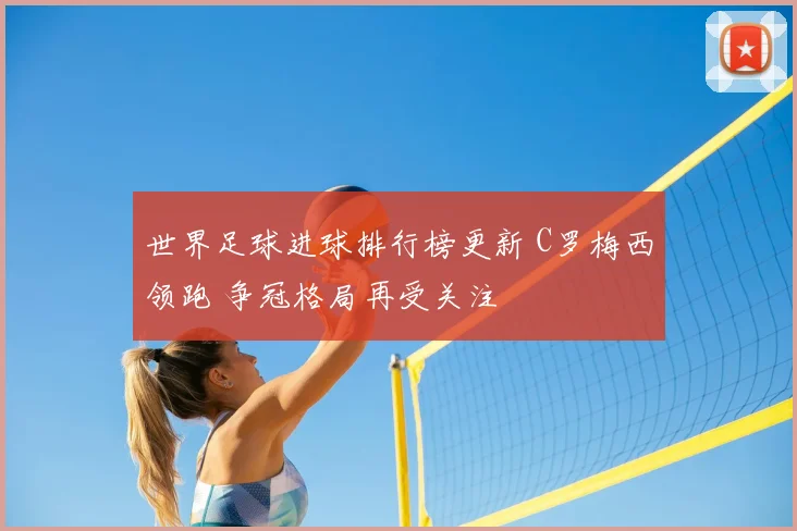 世界足球进球排行榜更新 C罗梅西领跑 争冠格局再受关注