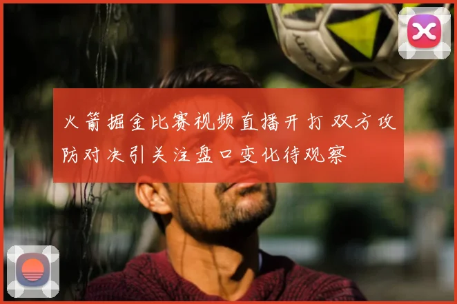 火箭掘金比赛视频直播开打 双方攻防对决引关注盘口变化待观察