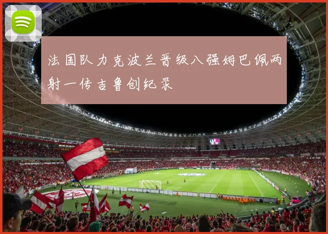 法国队力克波兰晋级八强姆巴佩两射一传吉鲁创纪录