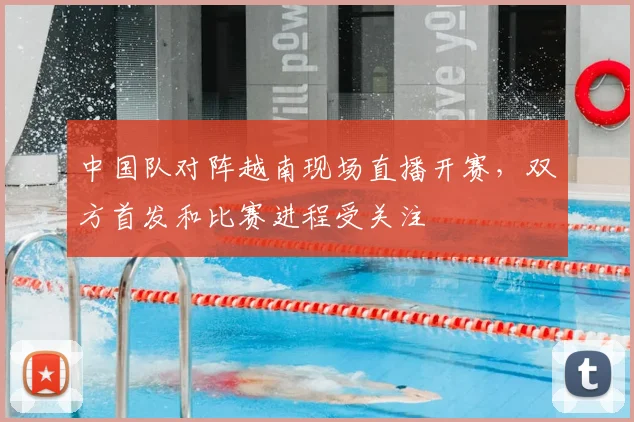 中国队对阵越南现场直播开赛，双方首发和比赛进程受关注