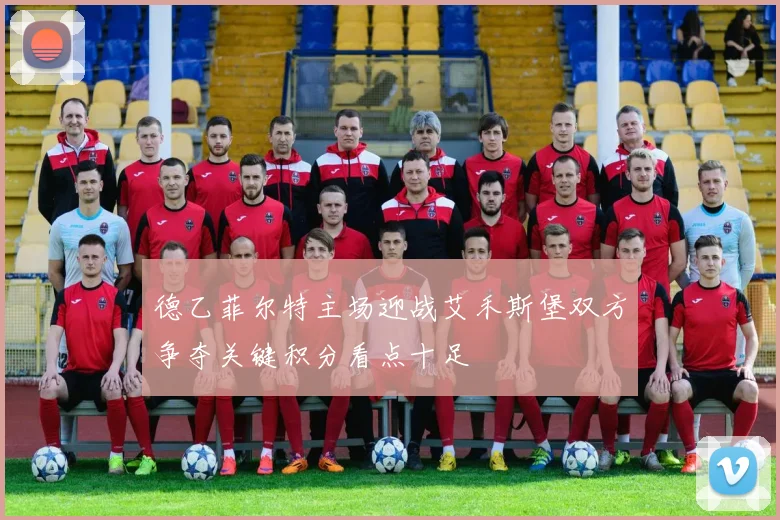 德乙菲尔特主场迎战艾禾斯堡双方争夺关键积分看点十足