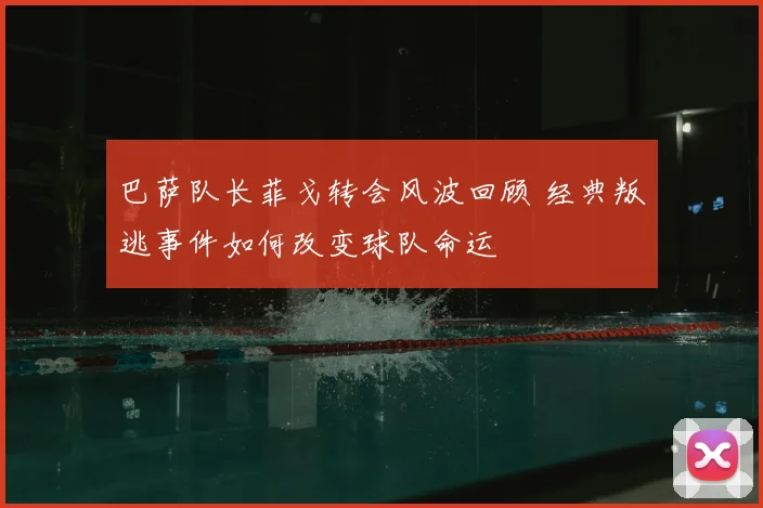 巴萨队长菲戈转会风波回顾 经典叛逃事件如何改变球队命运